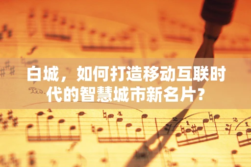 白城，如何打造移动互联时代的智慧城市新名片？