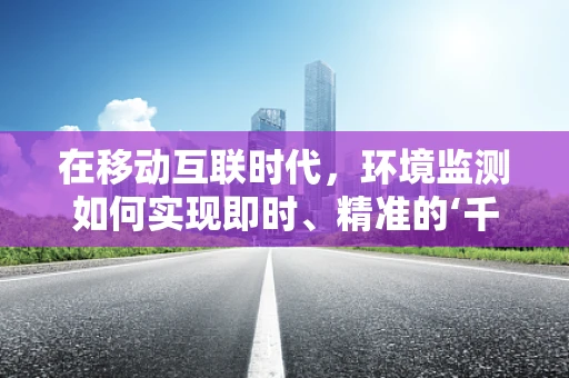 在移动互联时代，环境监测如何实现即时、精准的‘千里眼’？