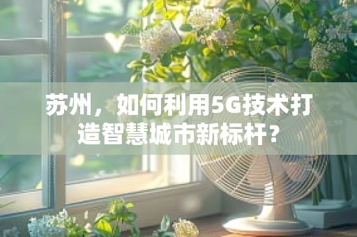 苏州，如何利用5G技术打造智慧城市新标杆？