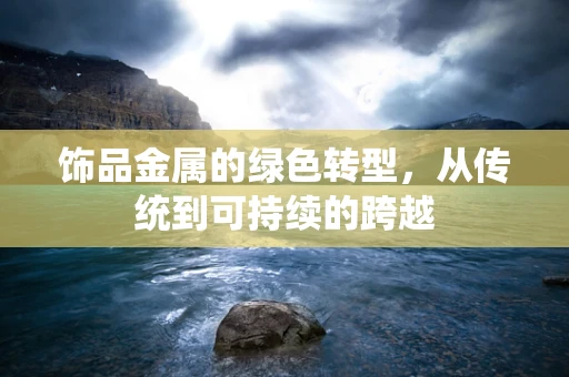 饰品金属的绿色转型，从传统到可持续的跨越
