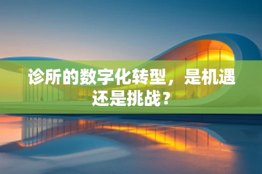 诊所的数字化转型，是机遇还是挑战？