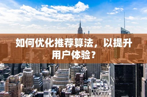 如何优化推荐算法，以提升用户体验？