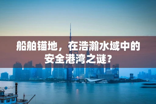船舶锚地，在浩瀚水域中的安全港湾之谜？