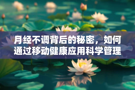 月经不调背后的秘密，如何通过移动健康应用科学管理月经周期？