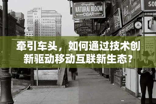 牵引车头，如何通过技术创新驱动移动互联新生态？