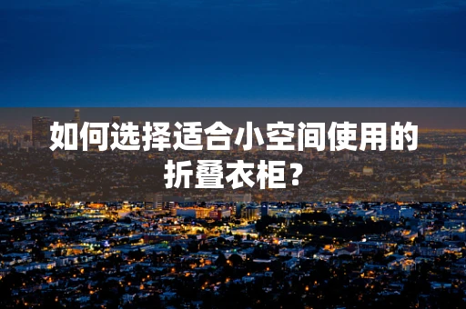 如何选择适合小空间使用的折叠衣柜？