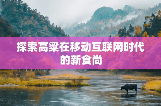 探索高粱在移动互联网时代的新食尚