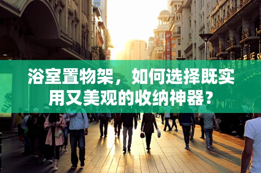 浴室置物架，如何选择既实用又美观的收纳神器？