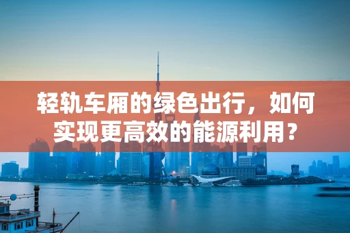 轻轨车厢的绿色出行，如何实现更高效的能源利用？