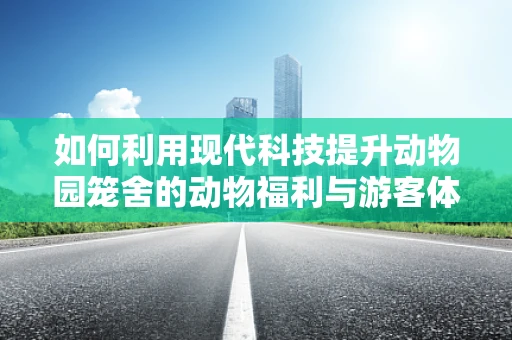 如何利用现代科技提升动物园笼舍的动物福利与游客体验？