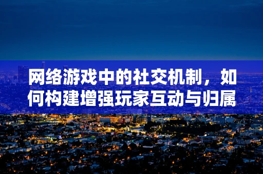 网络游戏中的社交机制，如何构建增强玩家互动与归属感的虚拟社区？