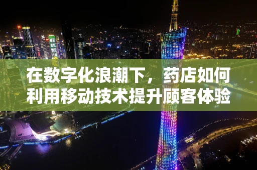 在数字化浪潮下，药店如何利用移动技术提升顾客体验？
