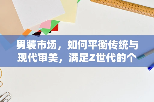 男装市场，如何平衡传统与现代审美，满足Z世代的个性化需求？