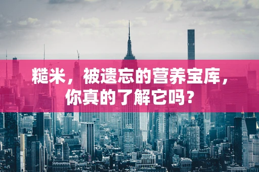 糙米，被遗忘的营养宝库，你真的了解它吗？