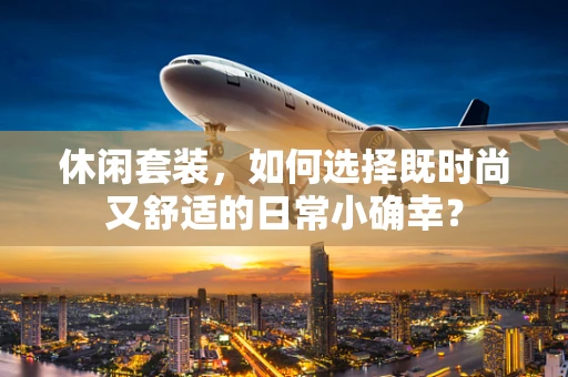 休闲套装，如何选择既时尚又舒适的日常小确幸？