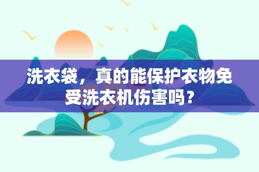 洗衣袋，真的能保护衣物免受洗衣机伤害吗？