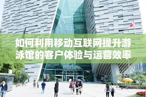 如何利用移动互联网提升游泳馆的客户体验与运营效率？