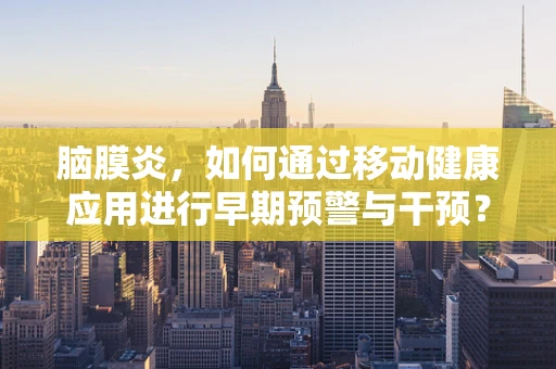 脑膜炎，如何通过移动健康应用进行早期预警与干预？