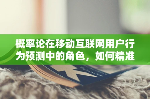 概率论在移动互联网用户行为预测中的角色，如何精准预测用户点击？