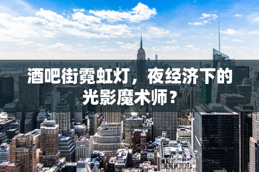 酒吧街霓虹灯，夜经济下的光影魔术师？