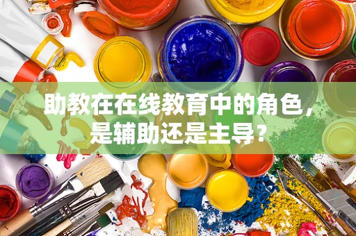 助教在在线教育中的角色，是辅助还是主导？