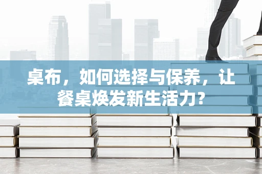 桌布，如何选择与保养，让餐桌焕发新生活力？