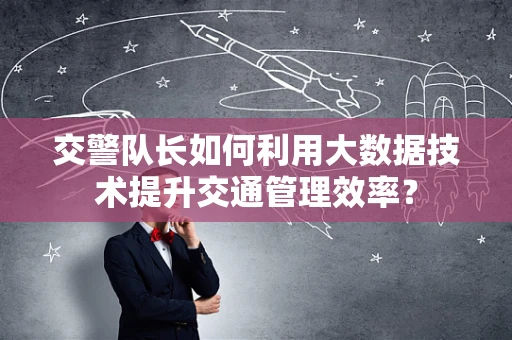 交警队长如何利用大数据技术提升交通管理效率？