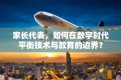 家长代表，如何在数字时代平衡技术与教育的边界？