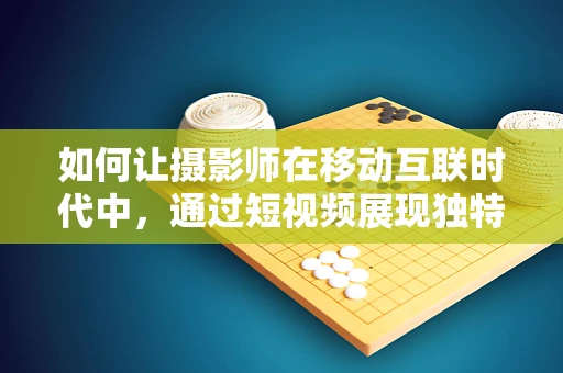 如何让摄影师在移动互联时代中，通过短视频展现独特魅力？