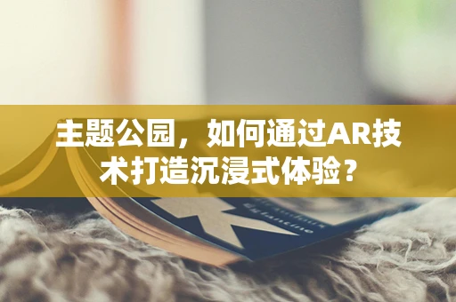 主题公园，如何通过AR技术打造沉浸式体验？