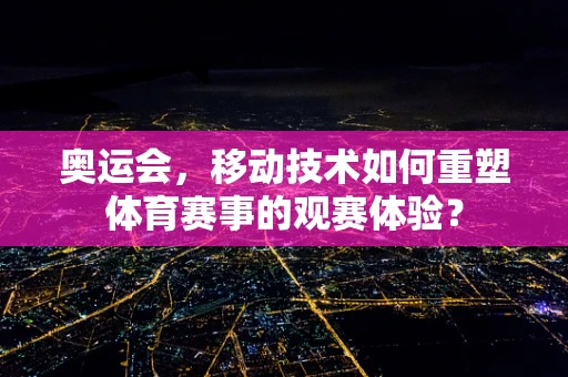奥运会，移动技术如何重塑体育赛事的观赛体验？