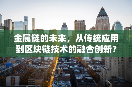 金属链的未来，从传统应用到区块链技术的融合创新？