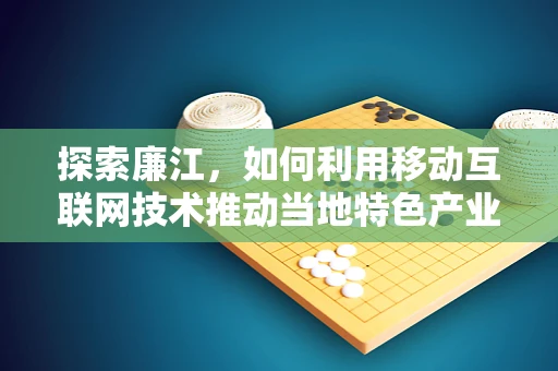 探索廉江，如何利用移动互联网技术推动当地特色产业发展？
