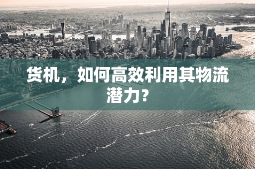 货机，如何高效利用其物流潜力？