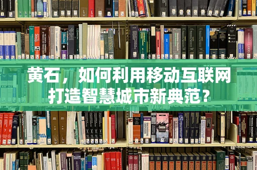 黄石，如何利用移动互联网打造智慧城市新典范？