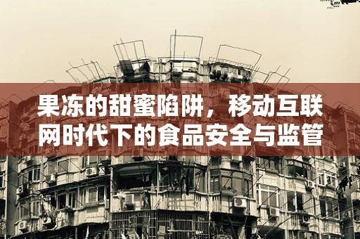 果冻的甜蜜陷阱，移动互联网时代下的食品安全与监管挑战