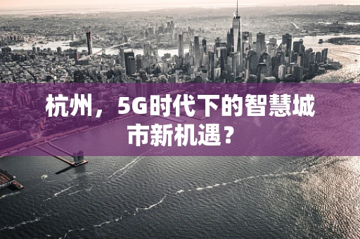 杭州，5G时代下的智慧城市新机遇？