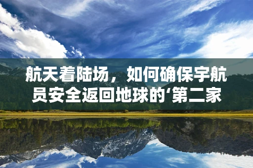航天着陆场，如何确保宇航员安全返回地球的‘第二家园’？