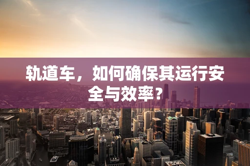 轨道车，如何确保其运行安全与效率？