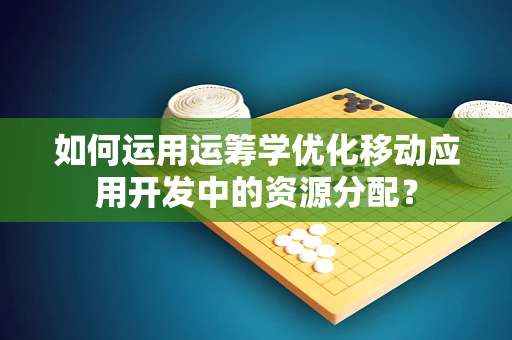 如何运用运筹学优化移动应用开发中的资源分配？