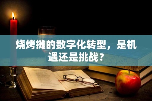 烧烤摊的数字化转型，是机遇还是挑战？