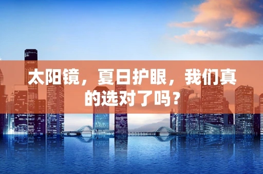 太阳镜，夏日护眼，我们真的选对了吗？