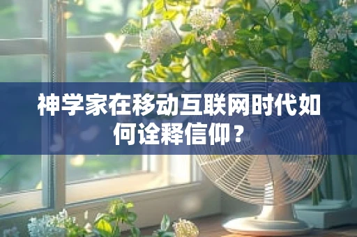 神学家在移动互联网时代如何诠释信仰？
