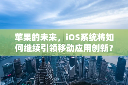 苹果的未来，iOS系统将如何继续引领移动应用创新？