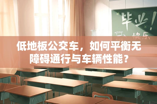 低地板公交车，如何平衡无障碍通行与车辆性能？