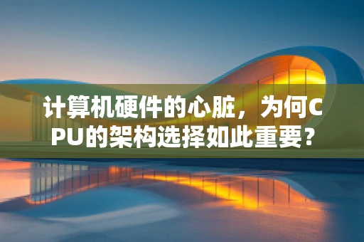 计算机硬件的心脏，为何CPU的架构选择如此重要？