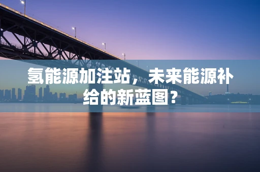 氢能源加注站，未来能源补给的新蓝图？