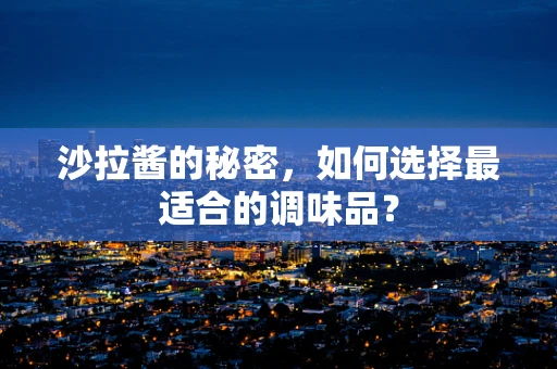 沙拉酱的秘密，如何选择最适合的调味品？