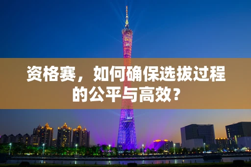 资格赛，如何确保选拔过程的公平与高效？