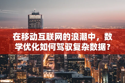 在移动互联网的浪潮中，数学优化如何驾驭复杂数据？
